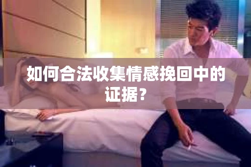如何合法收集情感挽回中的证据？