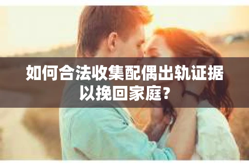 如何合法收集配偶出轨证据以挽回家庭？