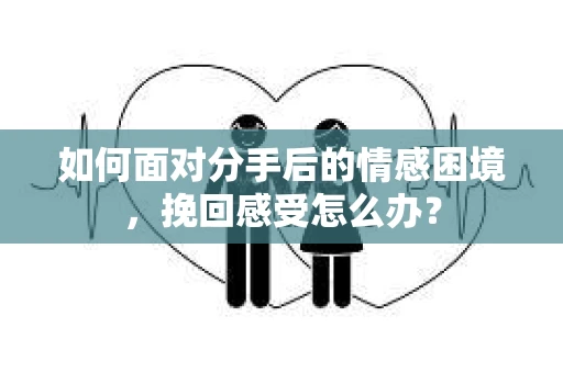 如何面对分手后的情感困境，挽回感受怎么办？