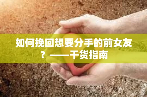 如何挽回想要分手的前女友？——干货指南