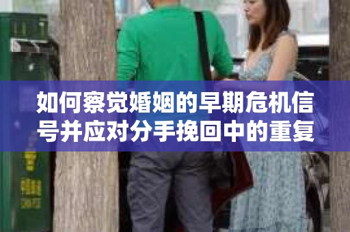 如何察觉婚姻的早期危机信号并应对分手挽回中的重复错误？