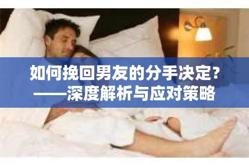 如何挽回男友的分手决定？——深度解析与应对策略