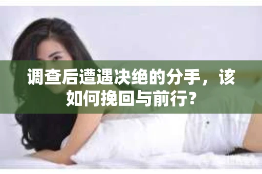 调查后遭遇决绝的分手，该如何挽回与前行？