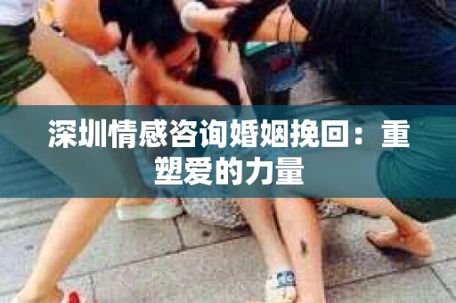 深圳情感咨询婚姻挽回：重塑爱的力量
