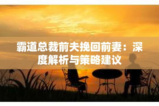 霸道总裁前夫挽回前妻：深度解析与策略建议