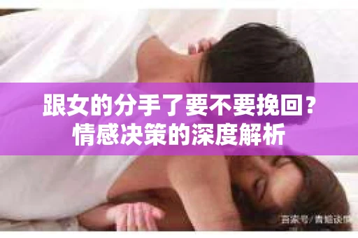 跟女的分手了要不要挽回？情感决策的深度解析
