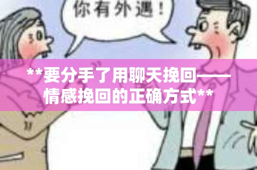 **要分手了用聊天挽回——情感挽回的正确方式**
