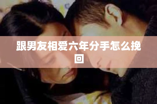 跟男友相爱六年分手怎么挽回