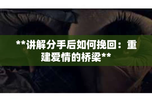**讲解分手后如何挽回：重建爱情的桥梁**