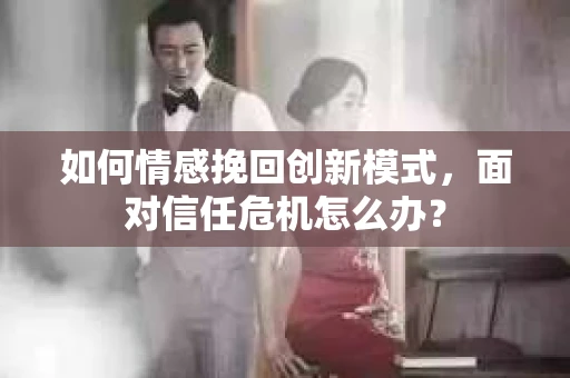 如何情感挽回创新模式，面对信任危机怎么办？