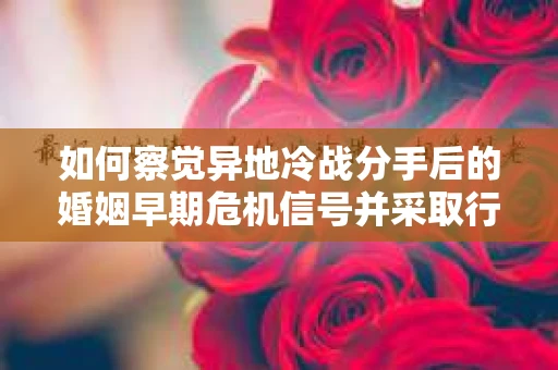 如何察觉异地冷战分手后的婚姻早期危机信号并采取行动？