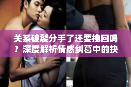关系破裂分手了还要挽回吗？深度解析情感纠葛中的抉择
