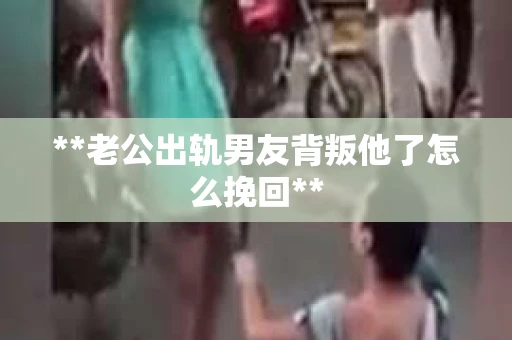 **老公出轨男友背叛他了怎么挽回**