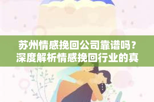 苏州情感挽回公司靠谱吗？深度解析情感挽回行业的真实面貌