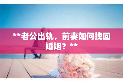 **老公出轨，前妻如何挽回婚姻？**