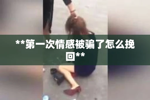 **第一次情感被骗了怎么挽回**