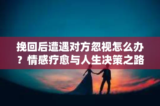 挽回后遭遇对方忽视怎么办？情感疗愈与人生决策之路