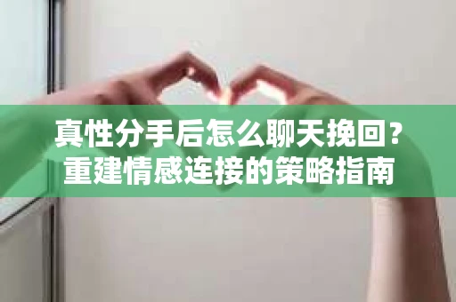 真性分手后怎么聊天挽回？重建情感连接的策略指南