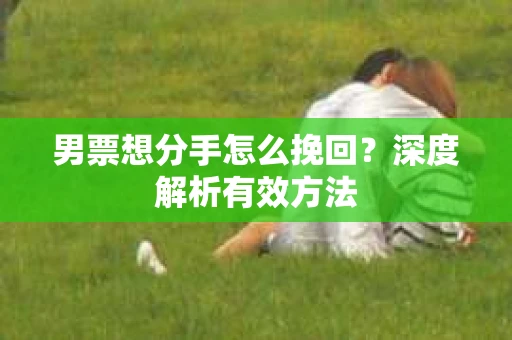 男票想分手怎么挽回？深度解析有效方法