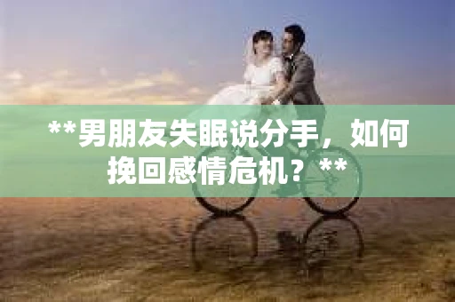 **男朋友失眠说分手，如何挽回感情危机？**