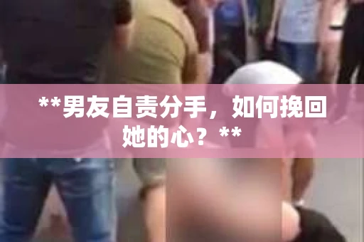 **男友自责分手，如何挽回她的心？**
