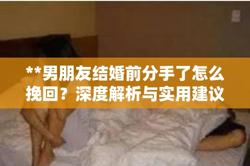 **男朋友结婚前分手了怎么挽回？深度解析与实用建议**