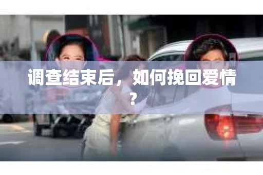 调查结束后，如何挽回爱情？