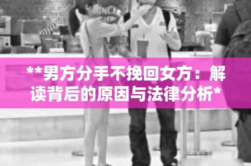 **男方分手不挽回女方：解读背后的原因与法律分析**