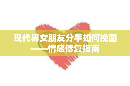 现代男女朋友分手如何挽回——情感修复指南