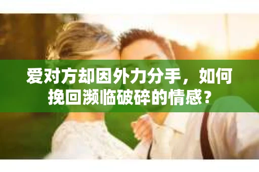 爱对方却因外力分手，如何挽回濒临破碎的情感？