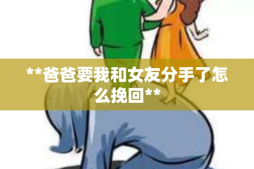 **爸爸要我和女友分手了怎么挽回**