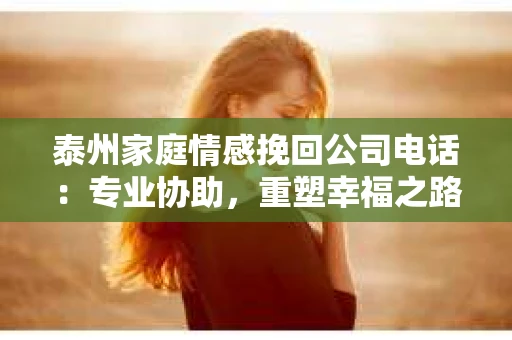 泰州家庭情感挽回公司电话：专业协助，重塑幸福之路
