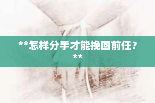 **怎样分手才能挽回前任？**