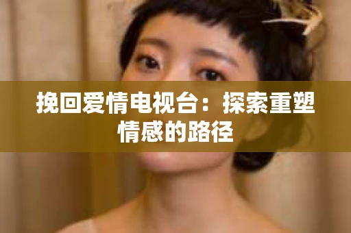 挽回爱情电视台：探索重塑情感的路径