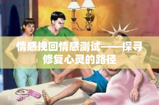 情感挽回情感测试——探寻修复心灵的路径