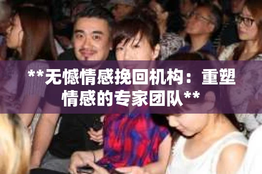 **无憾情感挽回机构：重塑情感的专家团队**