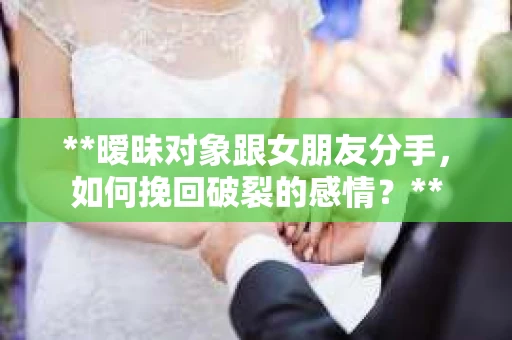 **暧昧对象跟女朋友分手，如何挽回破裂的感情？**