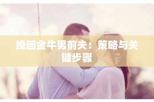 挽回金牛男前夫：策略与关键步骤