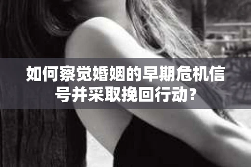 如何察觉婚姻的早期危机信号并采取挽回行动？