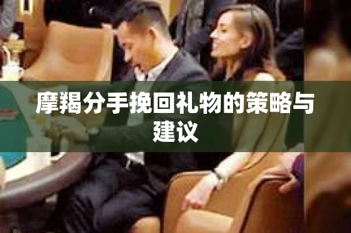摩羯分手挽回礼物的策略与建议
