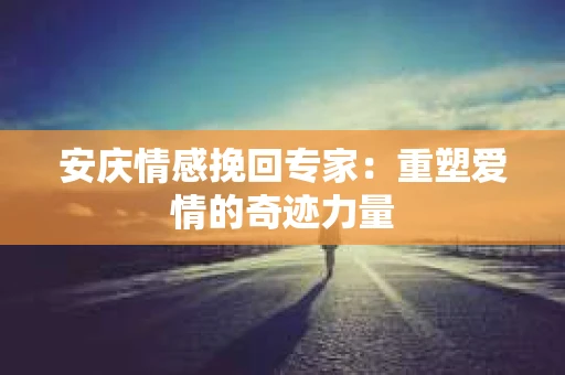 安庆情感挽回专家：重塑爱情的奇迹力量