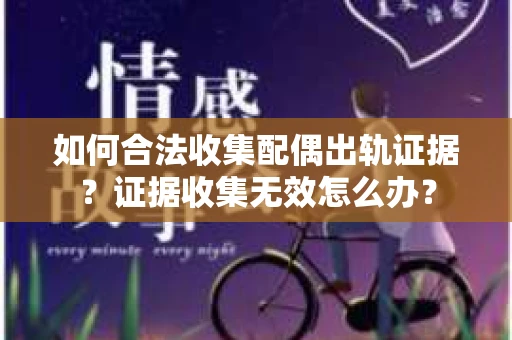 如何合法收集配偶出轨证据？证据收集无效怎么办？