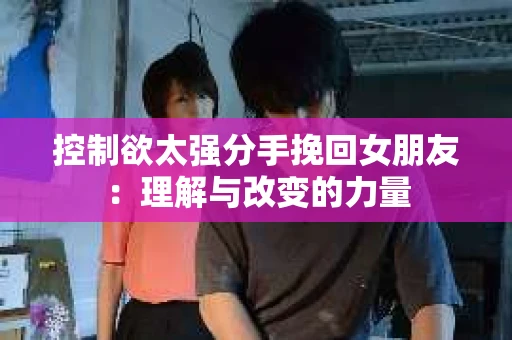 控制欲太强分手挽回女朋友：理解与改变的力量