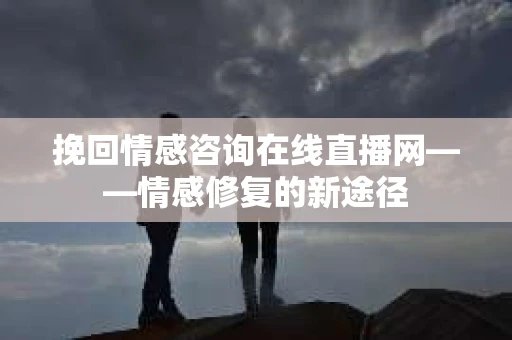 挽回情感咨询在线直播网——情感修复的新途径