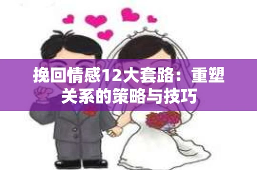 挽回情感12大套路：重塑关系的策略与技巧