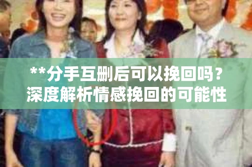 **分手互删后可以挽回吗？深度解析情感挽回的可能性**