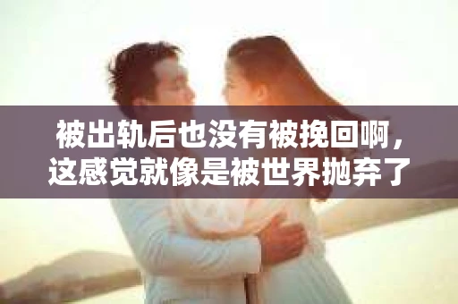被出轨后也没有被挽回啊，这感觉就像是被世界抛弃了一样。我曾经也经历过这样的事情，那种心如刀割的痛，至今仍记忆犹新。今天，我想和大家聊聊这个话题，希望能给那些正在经历或者曾经经历过类似痛苦的人一些安慰和帮助。