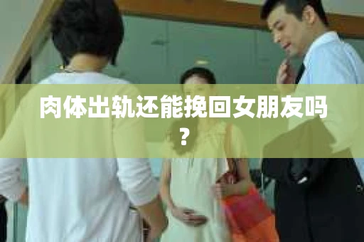 肉体出轨还能挽回女朋友吗？