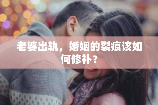 老婆出轨，婚姻的裂痕该如何修补？