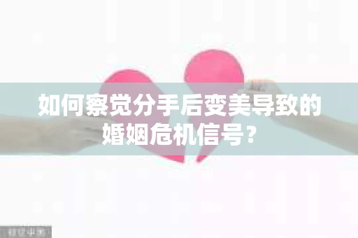如何察觉分手后变美导致的婚姻危机信号？